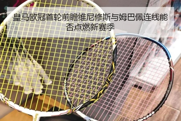 皇马欧冠首轮前瞻维尼修斯与姆巴佩连线能否点燃新赛季（KAIYUN）