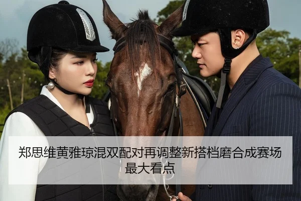 郑思维黄雅琼混双配对再调整新搭档磨合成赛场最大看点（KAIYUN）
